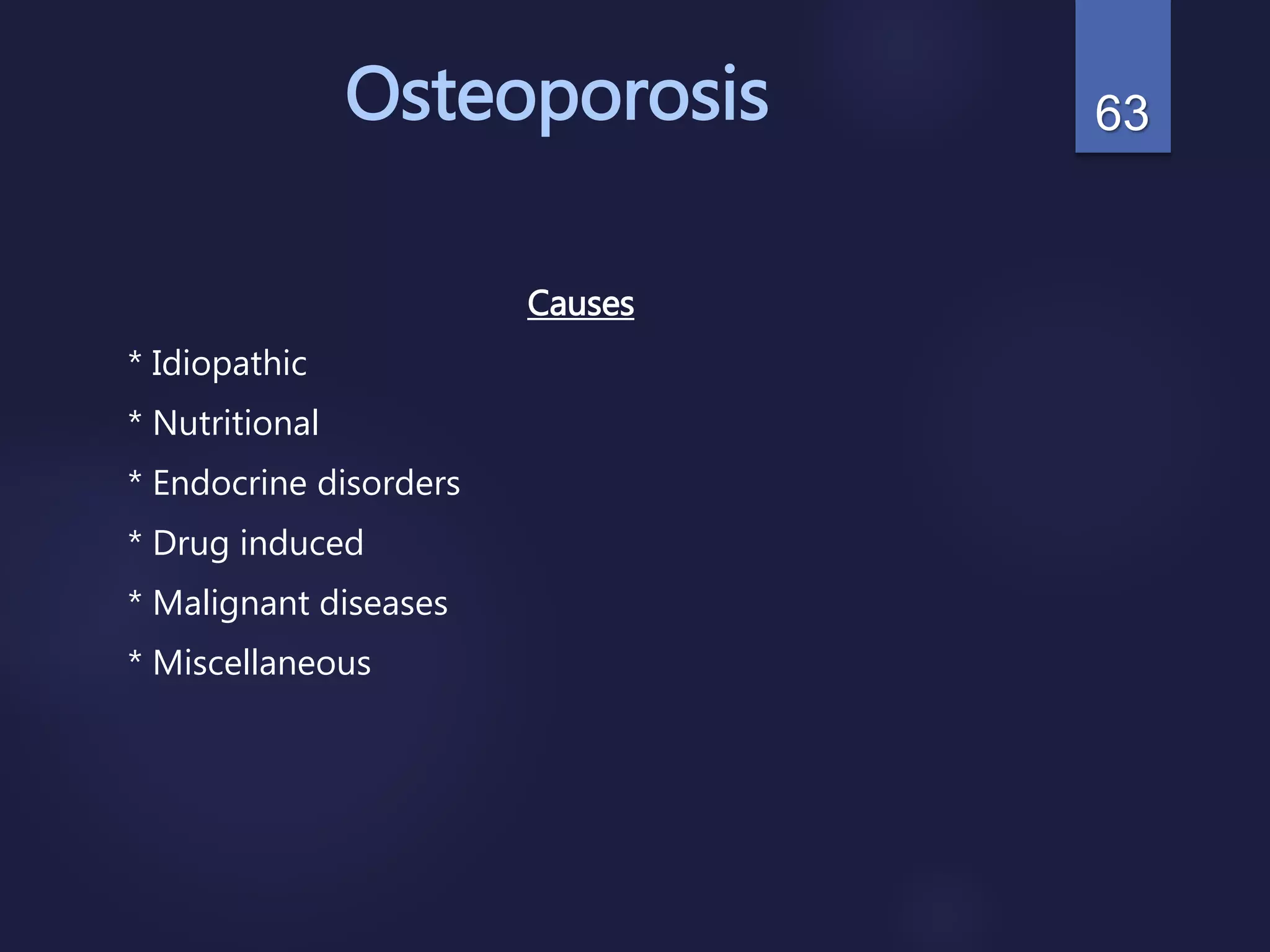 Osteoporosis
Causes
* Idiopathic
* Nutritional
* Endocrine disorders
* Drug induced
* Malignant diseases
* Miscellaneous
63
 