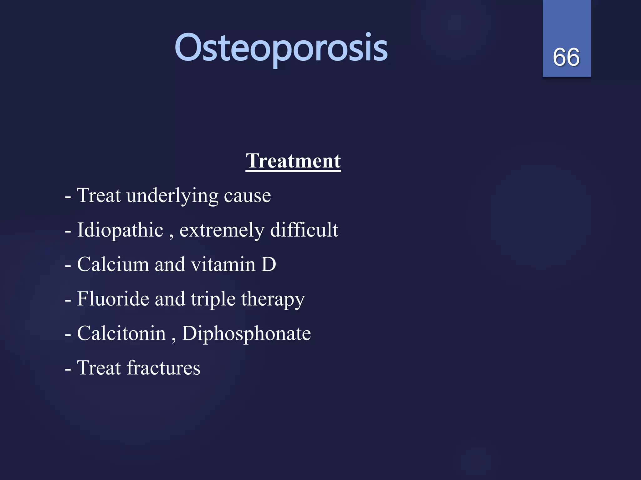 Osteoporosis
Treatment
- Treat underlying cause
- Idiopathic , extremely difficult
- Calcium and vitamin D
- Fluoride and triple therapy
- Calcitonin , Diphosphonate
- Treat fractures
66
 