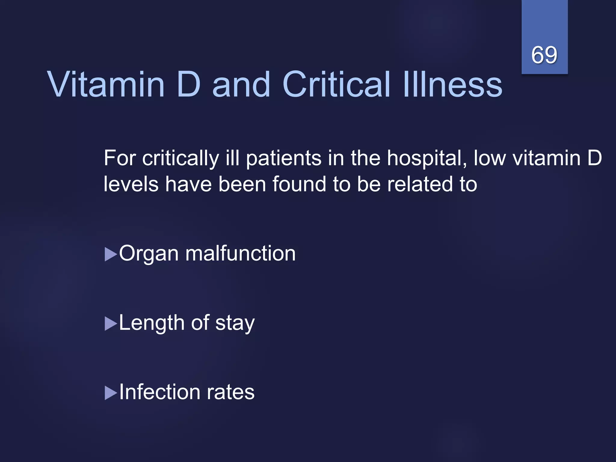 69
Vitamin D and Critical Illness
For critically ill patients in the hospital, low vitamin D
levels have been found to be related to
Organ malfunction
Length of stay
Infection rates
 