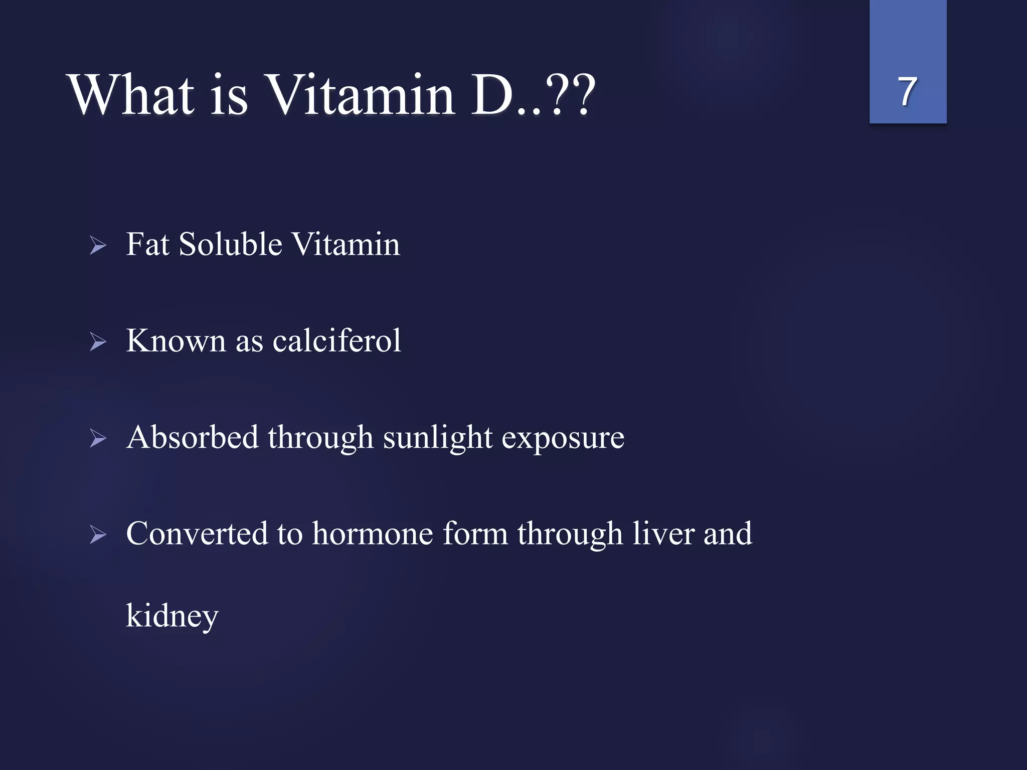 What is Vitamin D..??
 Fat Soluble Vitamin
 Known as calciferol
 Absorbed through sunlight exposure
 Converted to hormone form through liver and
kidney
7
 