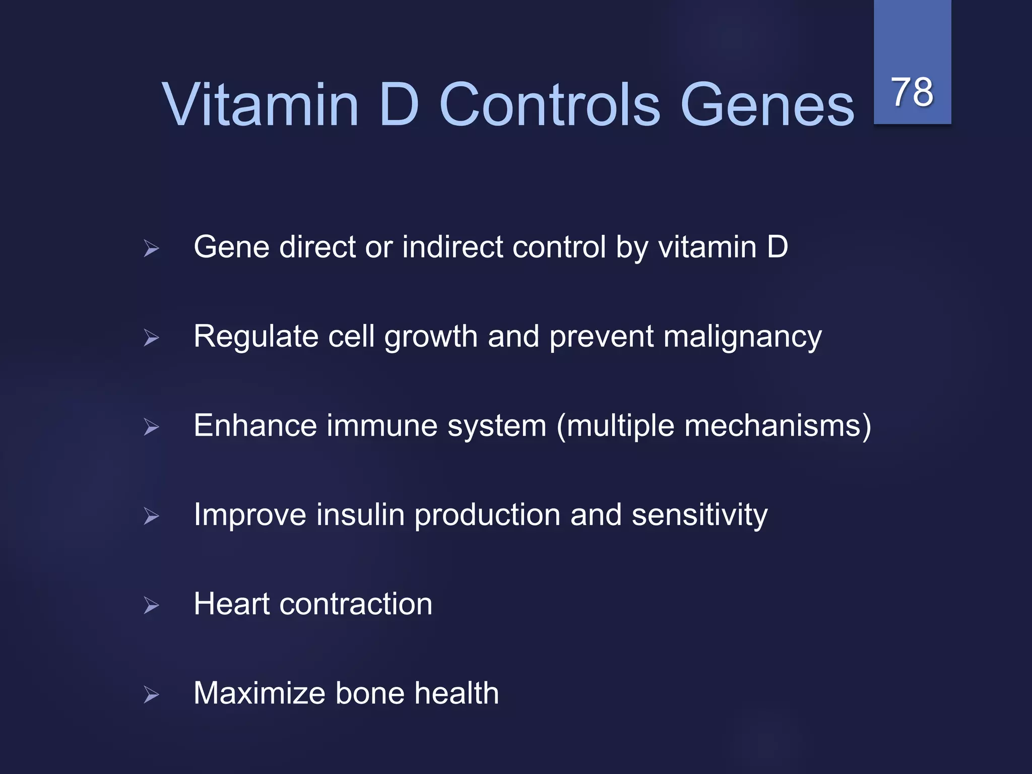 78Vitamin D Controls Genes
 Gene direct or indirect control by vitamin D
 Regulate cell growth and prevent malignancy
 Enhance immune system (multiple mechanisms)
 Improve insulin production and sensitivity
 Heart contraction
 Maximize bone health
 