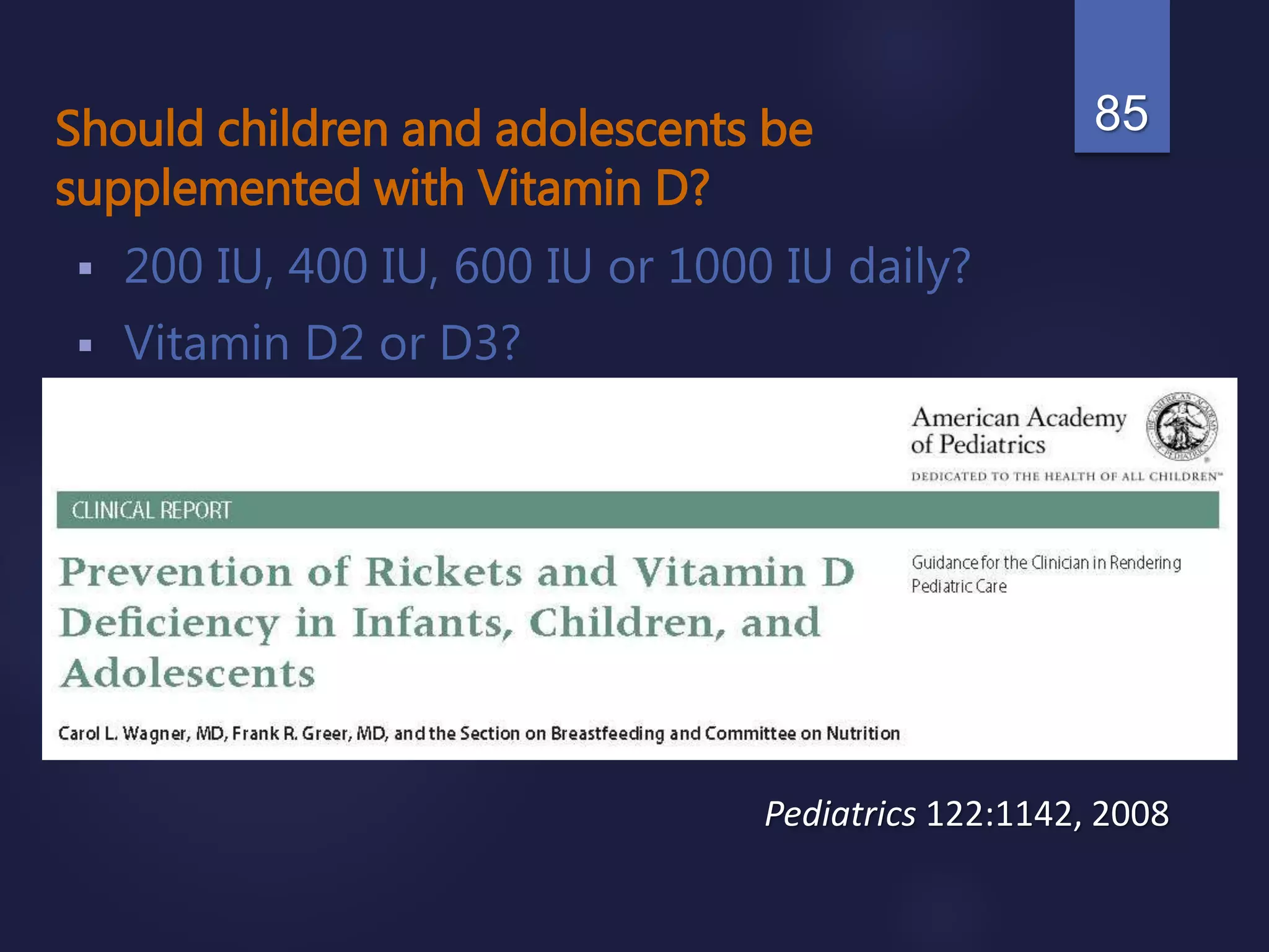 Should children and adolescents be
supplemented with Vitamin D?
 200 IU, 400 IU, 600 IU or 1000 IU daily?
 Vitamin D2 or D3?
85
Pediatrics 122:1142, 2008
 