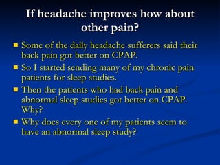 If headache improves how about other pain? Some of the daily headache sufferers said their back pain got better on CPAP.  So I started sending many of my chronic pain patients for sleep studies. Then the patients who had back pain and abnormal sleep studies got better on CPAP. Why?  Why does every one of my patients seem to have an abnormal sleep study? 