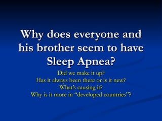 Why does everyone and his brother seem to have Sleep Apnea? Did we make it up? Has it always been there or is it new? What’s causing it? Why is it more in “developed countries”? 