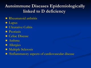 Autoimmune Diseases Epidemiologically linked to D deficiency Rheumatoid arthritis Lupus Ulcerative Colitis Psoriasis Celiac Disease Asthma Allergies Multiple Sclerosis ?Inflammatory aspects of cardiovascular disease 