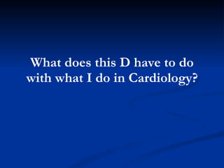 What does this D have to do with what I do in Cardiology? 