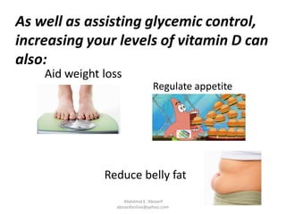 As well as assisting glycemic control,
increasing your levels of vitamin D can
also:
Abdalmal E. Aboseif
aboseifonline@yahoo.com
Aid weight loss
Regulate appetite
Reduce belly fat
 