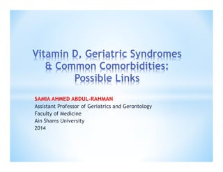 SAMIA AHMED ABDUL-RAHMAN
Assistant Professor of Geriatrics and Gerontology
Faculty of Medicine
Ain Shams University
2014
Vitamin D, Geriatric Syndromes
& Common Comorbidities:
Possible Links
 