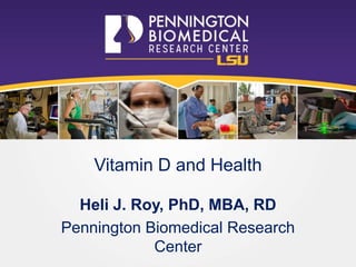 Vitamin D and Health
Heli J. Roy, PhD, MBA, RD
Pennington Biomedical Research
Center
 