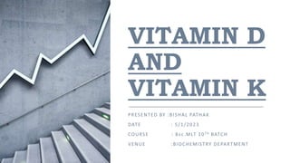 VITAMIN D
AND
VITAMIN K
PRESENTED BY :BISHAL PATHAK
DATE : 5/1/2023
COURSE : Bsc.MLT 10TH BATCH
VENUE :BIOCHEMISTRY DEPARTMENT
 