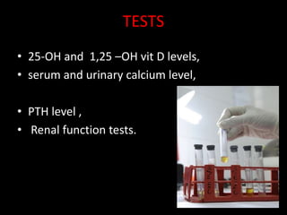 TESTS
• 25-OH and 1,25 –OH vit D levels,
• serum and urinary calcium level,

• PTH level ,
• Renal function tests.
 