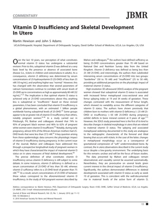 COMMENTARY                                                                                                                 JBMR
Vitamin D Insufficiency and Skeletal Development
In Utero
Martin Hewison and John S Adams
 UCLA/Orthopaedic Hospital, Department of Orthopaedic Surgery, David Geffen School of Medicine, UCLA, Los Angeles, CA, USA




                                                                               Mahon and colleagues,(9) the authors have defined sufficiency as
O     ver the last 10 years, our perception of what constitutes
      normal vitamin D status has undergone a substantial
revision. Prior to this, suboptimal vitamin D was defined at a very
                                                                               being 25-OHD concentrations greater than 70 nM based on
                                                                               National Diet and Nutrition Survey data from the United
basic level by the presence or absence of associated bone                      Kingdom. Vitamin D deficiency was defined as being less than
disease (i.e., rickets in children and osteomalacia in adults). As a           25 nM 25-OHD, and interestingly, the authors then subdivided
consequence, vitamin D deficiency was determined by serum                      intervening serum concentrations of 25-OHD into two groups:
concentrations of 25-hydroxyvitamin D (25-OHD) of less than 25                 ‘‘borderline’’ (50 to 70 nM) and ‘‘insufficient’’ (25 to 50 nM),
nM (10 ng/mL), and anything higher was ‘‘normal.’’ However, this               providing an additional perspective on the physiologic impact of
has changed with the observation that several parameters of                    maternal vitamin D status.
calcium homeostasis continue to correlate with serum levels of                    High-resolution 3D ultrasound (3DUS) analysis of the pregnant
25-OHD up to concentrations as high as approximately 80 nM (32                 women showed that suboptimal vitamin D status is associated
ng/mL).(1,2) The implication is that optimal vitamin D status is               with increased femur metaphyseal cross-sectional area and
achieved only at 25-OHD concentrations above this; anything                    femur splaying index at 19 and 34 weeks of gestation. These
less is suboptimal or ‘‘insufficient.’’ Based on these revised                 changes contrasted with the measurement of femur length,
parameters, it has been concluded that vitamin D insufficiency is              which showed no variability across the different categories of
a global phenomenon, with an estimated 1 billion people                        vitamin D status. The authors have shown previously that
worldwide having suboptimal levels of 25-OHD.(3) Some groups                   children born to mothers with vitamin D deficiency (<25 nM 25-
appear to be at greater risk of vitamin D insufficiency than others,           OHD) or insufficiency (<50 nM 25-OHD) during pregnancy
notably pregnant women.(4–8) In a study carried out in                         exhibit deficits in bone mineral content at 9 years of age.(11)
Pittsburgh, PA, Bodnar and colleagues showed that 74% to                       However, the 3DUS study presented here is the first of its kind to
95% of pregnant black women and 46% to 62% of pregnant                         describe changes in skeletal morphology in utero that are related
white women were vitamin D insufficient.(5) Notably, during early              to maternal vitamin D status. The splaying and associated
pregnancy, almost 45% of the African-American mothers had 25-                  metaphyseal widening documented in this study are analogous
OHD levels that were less than 37.5 nM.(5) A key question arising              to the radiographic characteristic of the femoral and tibial
from these epidemiologic data concerns the physiologic impact                  bowing that occurs with rickets. In the case of the latter, changes
of vitamin D insufficiency during pregnancy. In the current issue              in metaphyseal morphology occur as a consequence of
of the Journal, Mahon and colleagues have addressed this                       gravitational compression of ‘‘soft’’ undermineralized bone. By
through a prospective longitudinal study of pregnant women in                  contrast, the in utero observations described in the current study
which they have characterized the impact of maternal vitamin D                 occur despite a low-gravity environment. The underlying basis
status on in utero measures of fetal skeletal development.(9)                  for this remains unclear and will be the focus of future studies.
   The precise definition of what constitutes vitamin D                           The data presented by Mahon and colleagues remain
insufficiency versus vitamin D deficiency is still subject to some             observational, and causality cannot be assumed automatically.
debate. In some instances, vitamin D deficiency is defined as a                Nevertheless, they are provocative on several levels given
serum concentration of 25-OHD of less than 50 nM, whereas                      current interest in the clinical impact of vitamin D insufficiency.
vitamin D sufficiency refers to a 25-OHD level of greater than 75              Significantly, the authors demonstrated differences in skeletal
nM.(10) As a result, serum concentrations of 25-OHD of between                 development associated with vitamin D status as early as week
these values correspond to the aforementioned vitamin D                        19 of gestation. This is coincident with the well-documented
insufficiency. In the study of 424 pregnant women described by                 rise in maternal levels of the active form of vitamin D,


Address correspondence to: Martin Hewison, PhD, Department of Orthopaedic Surgery, Room 410D, OHRC, Geffen School of Medicine, UCLA, Los Angeles,
CA 90095, USA. E-mail: mhewison@mednet.ucla.edu
Journal of Bone and Mineral Research, Vol. 25, No. 1, January 2010, pp 11–13
DOI: 10.1002/jbmr.2
ß 2010 American Society for Bone and Mineral Research

                                                                                                                                          11
 