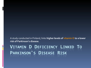 A study conducted in Finland, links  higher levels of  vitamin D  to a lower risk of Parkinson’s disease . 