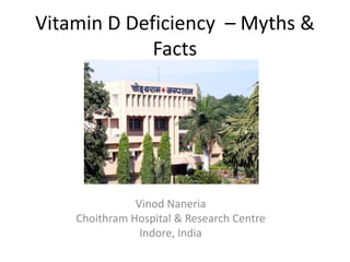 Vitamin D Deficiency – Myths &
             Facts




               Vinod Naneria
    Choithram Hospital & Research Centre
                Indore, India
 