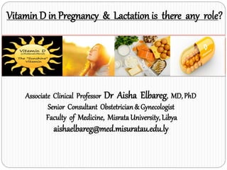 Associate Clinical Professor Dr Aisha Elbareg, MD, PhD
Senior Consultant Obstetrician& Gynecologist
Faculty of Medicine, MisrataUniversity, Libya
aishaelbareg@med.misuratau.edu.ly
Vitamin D in Pregnancy & Lactation is there any role?
 