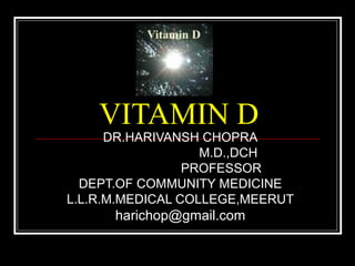 VITAMIN D
DR.HARIVANSH CHOPRA
M.D.,DCH
PROFESSOR
DEPT.OF COMMUNITY MEDICINE
L.L.R.M.MEDICAL COLLEGE,MEERUT
harichop@gmail.com
 