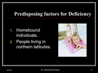 Predisposing factors for Deficiency
1. Homebound
individuals.
2. People living in
northern latitudes.
05/29/18 Dr. Harivansh Chopra 19
 