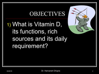 OBJECTIVES
1) What is Vitamin D,
its functions, rich
sources and its daily
requirement?
05/29/18 Dr. Harivansh Chopra 2
 