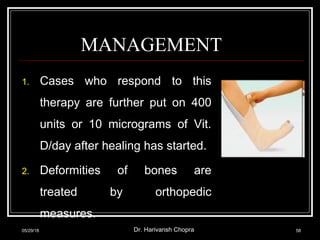 MANAGEMENT
1. Cases who respond to this
therapy are further put on 400
units or 10 micrograms of Vit.
D/day after healing has started.
2. Deformities of bones are
treated by orthopedic
measures.
05/29/18 Dr. Harivansh Chopra 58
 