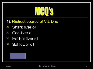 1). Richest source of Vit. D is –
 Shark liver oil
 Cod liver oil
 Halibut liver oil
 Safflower oil
Ans.- 3
05/29/18 Dr. Harivansh Chopra 66
 