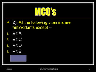  2). All the following vitamins are
antioxidants except –
1. Vit A
2. Vit C
3. Vit D
4. Vit E
Ans.- 3
05/29/18 Dr. Harivansh Chopra 67
 