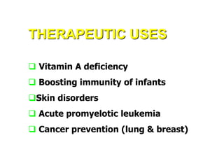THERAPEUTIC USES
 Vitamin A deficiency
 Boosting immunity of infants
Skin disorders
 Acute promyelotic leukemia
 Cancer prevention (lung & breast)
 