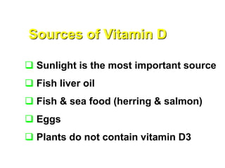 Sources of Vitamin D
 Sunlight is the most important source
 Fish liver oil
 Fish & sea food (herring & salmon)
 Eggs
 Plants do not contain vitamin D3
 