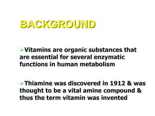 BACKGROUND
Vitamins are organic substances that
are essential for several enzymatic
functions in human metabolism
Thiamine was discovered in 1912 & was
thought to be a vital amine compound &
thus the term vitamin was invented
 