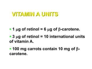 VITAMIN A UNITS
 1 mg of retinol = 6 mg of b-carotene.
 3 mg of retinol = 10 international units
of vitamin A.
 100 mg carrots contain 10 mg of b-
carotene.
 
