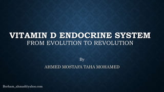 VITAMIN D ENDOCRINE SYSTEM
FROM EVOLUTION TO REVOLUTION
By
AHMED MOSTAFA TAHA MOHAMED
Borham_ahmad@yahoo.com
 