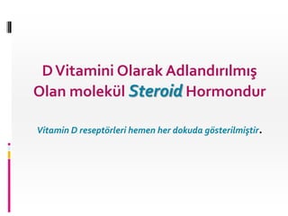 D Vitamini Olarak Adlandırılmış
Olan molekül Steroid Hormondur
Vitamin D reseptörleri hemen her dokuda gösterilmiştir.

 