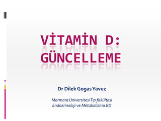 VİTAMİN D:
GÜNCELLEME
Dr Dilek Gogas Yavuz
Marmara Üniversitesi Tıp fakültesi
Endokrinoloji ve Metabolizma BD

 