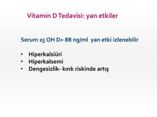Vitamin D Tedavisi: yan etkiler

Serum 25 OH D> 88 ng/ml yan etki izlenebilir
• Hiperkalsiüri
• Hiperkalsemi
• Dengesizlik...