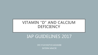 VITAMIN “D” AND CALCIUM
DEFICIENCY
IAP GUIDELINES 2017
DR VYJAYANTHI KADAMBI
INTERN MMCRI
 