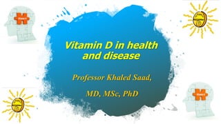 Vitamin D in health
and disease
Professor Khaled Saad,
MD, MSc, PhD
 