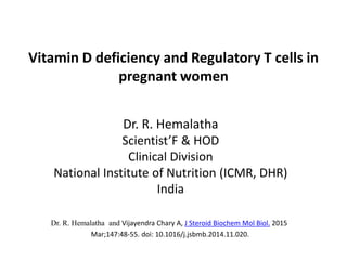 Dr. R. Hemalatha
Scientist’F & HOD
Clinical Division
National Institute of Nutrition (ICMR, DHR)
India
Vitamin D deficiency and Regulatory T cells in
pregnant women
Dr. R. Hemalatha and Vijayendra Chary A, J Steroid Biochem Mol Biol. 2015
Mar;147:48-55. doi: 10.1016/j.jsbmb.2014.11.020.
 