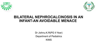 BILATERAL NEPHROCALCINOSIS IN AN
INFANT-AN AVOIDABLE MENACE
Dr Jishnu.K.R(PG II Year)
Department of Pediatrics
KIMS
 