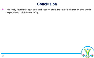17
Conclusion
 This study found that age, sex, and season affect the level of vitamin D level within
the population of Sulaimani City.
 