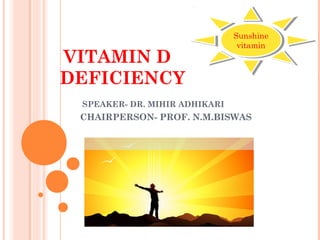 VITAMIN D
DEFICIENCY
SPEAKER- DR. MIHIR ADHIKARI
CHAIRPERSON- PROF. N.M.BISWAS
Sunshine
vitamin
Sunshine
vitamin
 