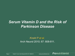 www.pronutritionist.net
Serum Vitamin D and the Risk of
Parkinson Disease
Knekt P et al.
Arch Neurol 2010; 67: 808-811.
Page 1 Knekt P. et al. Arch Neurol 2010; 67: 808-811.
 