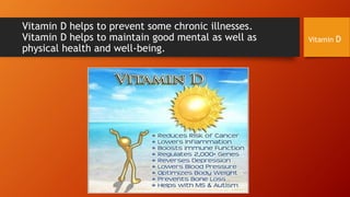 Vitamin D helps to prevent some chronic illnesses.
Vitamin D helps to maintain good mental as well as
physical health and well-being.

Vitamin D

 