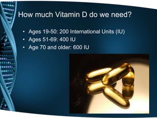 How much Vitamin D do we need?
• Ages 19-50: 200 International Units (IU)
• Ages 51-69: 400 IU
• Age 70 and older: 600 IU
 