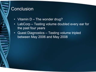 Conclusion
• Vitamin D – The wonder drug?
• LabCorp – Testing volume doubled every ear for
the past four years
• Quest Diagnostics – Testing volume tripled
between May 2006 and May 2008
 