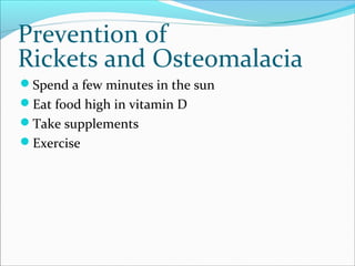Prevention of
Rickets and Osteomalacia
Spend a few minutes in the sun
Eat food high in vitamin D
Take supplements
Exercise
 