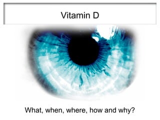 Vitamin D




What, when, where, how and why?
 