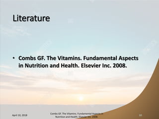 Literature
• Combs GF. The Vitamins. Fundamental Aspects
in Nutrition and Health. Elsevier Inc. 2008.
April 10, 2018
Combs GF. The Vitamins. Fundamental Aspects in
Nutrition and Health. Elsevier Inc. 2008.
10
 