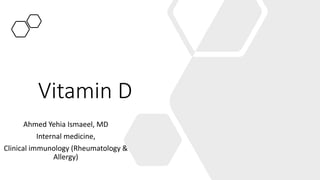 Vitamin D
Ahmed Yehia Ismaeel, MD
Internal medicine,
Clinical immunology (Rheumatology &
Allergy)
 