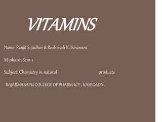 VITAMINS
Name- Ranjit S. Jadhav & Rushikesh K. Sonawane
M-pharm Sem-1
Subject: Chemistry in natural products
RAJARMABAPU COLLEGE OF PHARMACY , KASEGAON
 