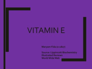 VITAMIN E
Maryam Fida (o-1827)
Source: Lippincott Biochemistry
Illustrated Reviews
World WideWeb
 
