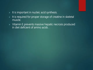  It is important in nucleic acid synthesis.
 It is required for proper storage of creatine in skeletal
muscle.
 Vitamin E prevents massive hepatic necrosis produced
in diet deficient of amino acids .
 